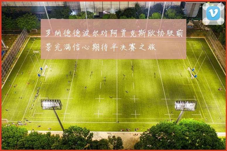 罗纳德德波尔对阿贾克斯欧协联前景充满信心期待半决赛之旅