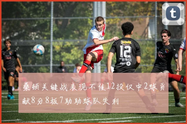 桑顿关键战表现不佳12投仅中2球贡献8分8板7助助球队失利