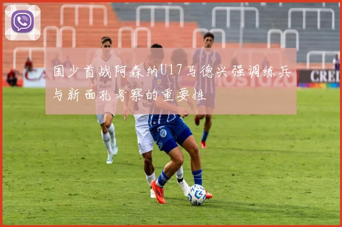 国少首战阿森纳U17马德兴强调练兵与新面孔考察的重要性