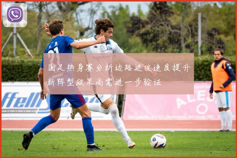 国足热身赛分析边路进攻速度提升新阵型效果尚需进一步验证