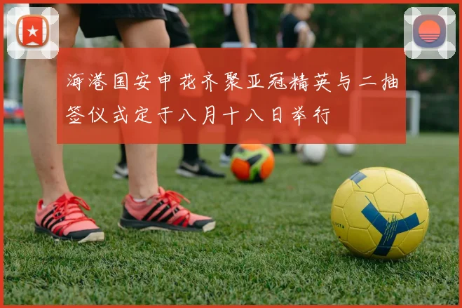 海港国安申花齐聚亚冠精英与二抽签仪式定于八月十八日举行