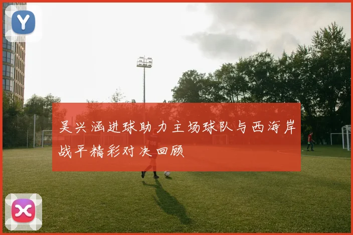 吴兴涵进球助力主场球队与西海岸战平精彩对决回顾